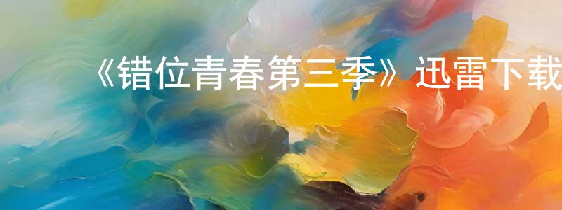 ﻿安冰洁的网络影视资源,﻿《错位青春第三季》迅雷下载/在线观看-都市情感-美剧天堂